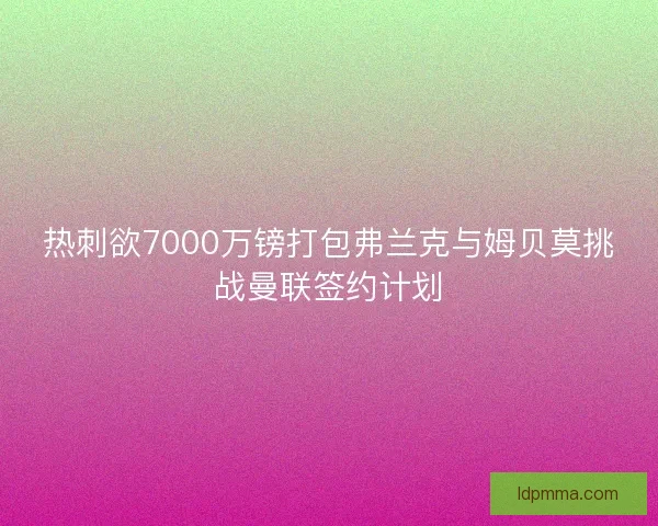 热刺欲7000万镑打包弗兰克与姆贝莫挑战曼联签约计划