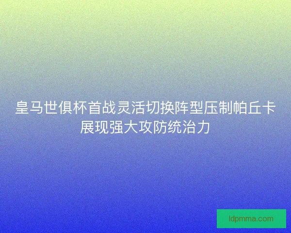 皇马世俱杯首战灵活切换阵型压制帕丘卡展现强大攻防统治力