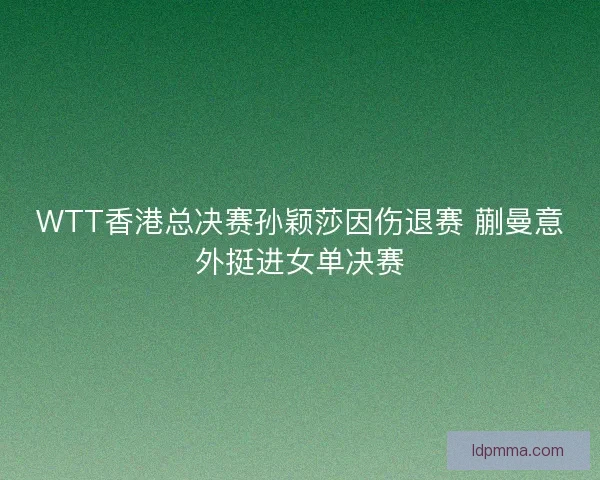 WTT香港总决赛孙颖莎因伤退赛 蒯曼意外挺进女单决赛