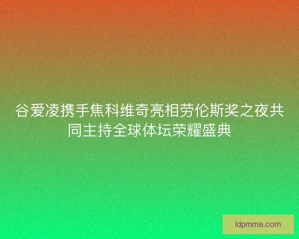 谷爱凌携手焦科维奇亮相劳伦斯奖之夜共同主持全球体坛荣耀盛典
