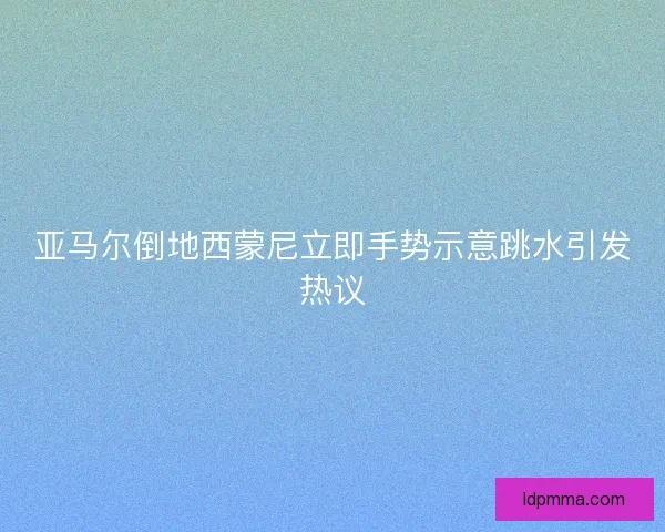 亚马尔倒地西蒙尼立即手势示意跳水引发热议