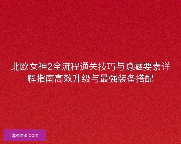 北欧女神2全流程通关技巧与隐藏要素详解指南高效升级与最强装备搭配